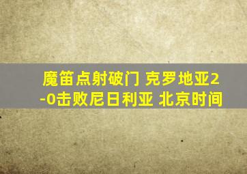 魔笛点射破门 克罗地亚2-0击败尼日利亚 北京时间